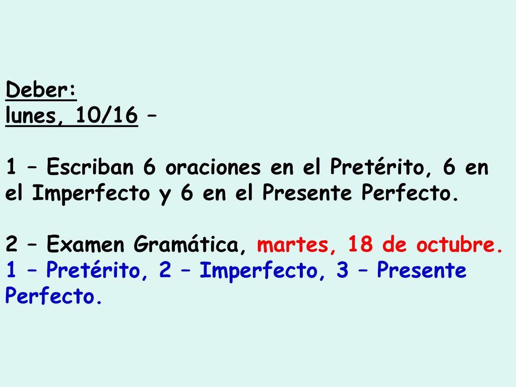 Deber: lunes, 10/16 – 1 – Escriban 6 oraciones en el Pretérito, 6 en el Imperfecto y 6 en el Presente Perfecto.