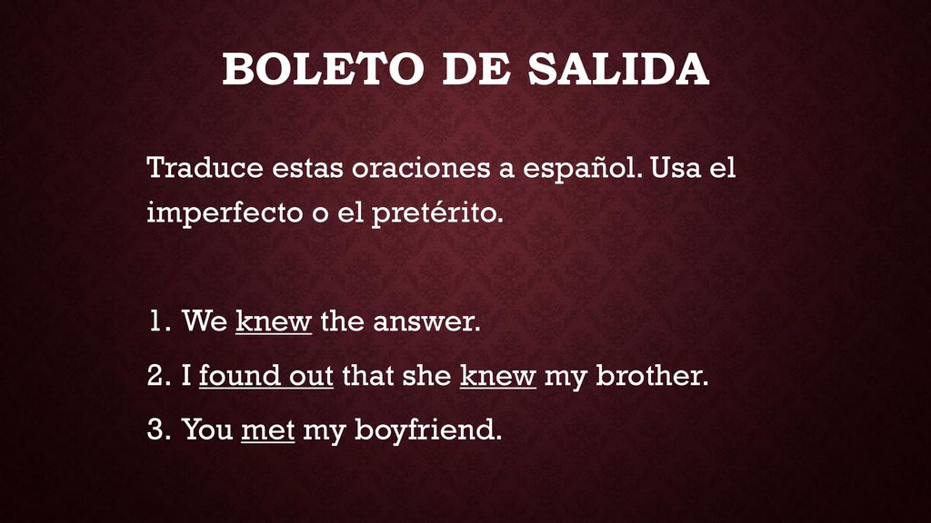 BOLETO DE SALIDA Traduce estas oraciones a español. Usa el imperfecto o el pretérito. We knew the answer.