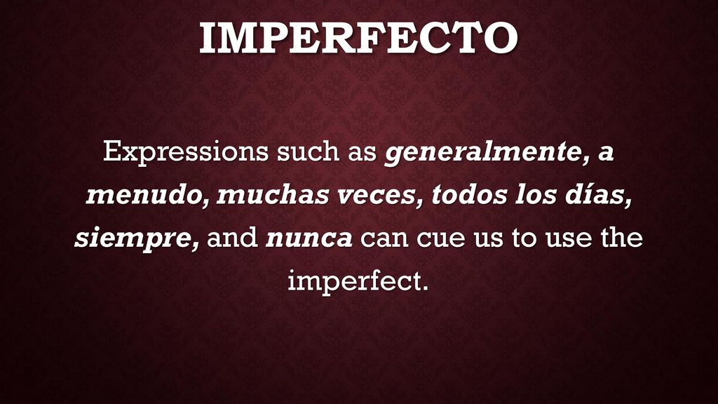 Imperfecto Expressions such as generalmente, a menudo, muchas veces, todos los días, siempre, and nunca can cue us to use the imperfect.