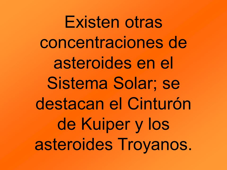Existen otras concentraciones de asteroides en el Sistema Solar; se destacan el Cinturón de Kuiper y los asteroides Troyanos.