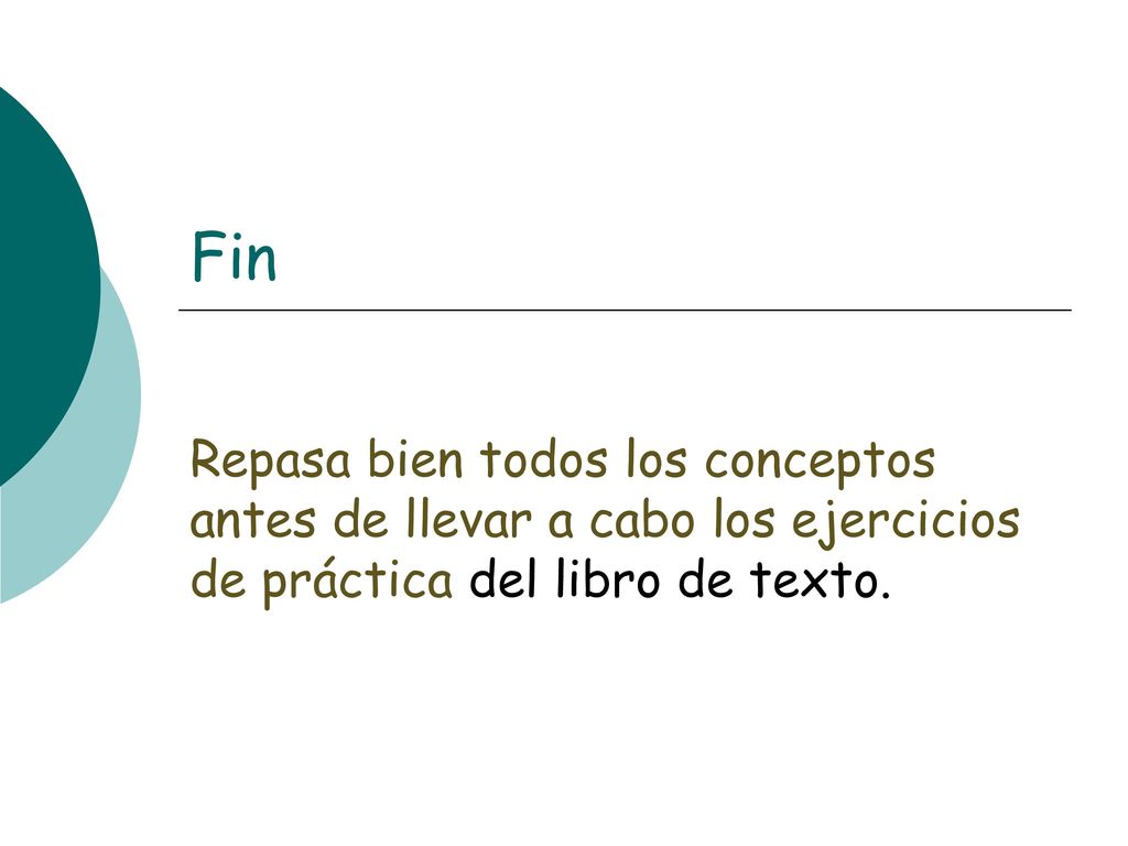 Fin Repasa bien todos los conceptos antes de llevar a cabo los ejercicios de práctica del libro de texto.
