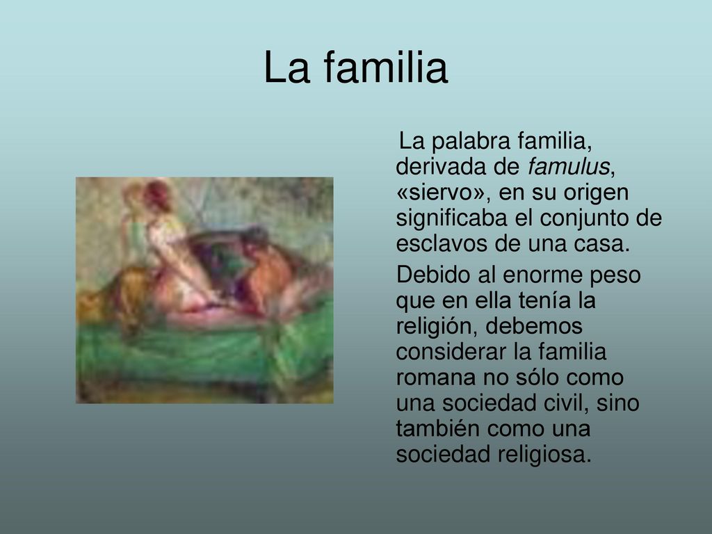 La familia La palabra familia, derivada de famulus, «siervo», en su origen significaba el conjunto de esclavos de una casa.