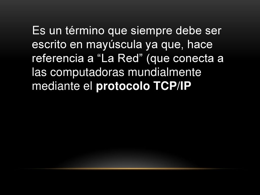 Es un término que siempre debe ser escrito en mayúscula ya que, hace referencia a La Red (que conecta a las computadoras mundialmente mediante el protocolo TCP/IP