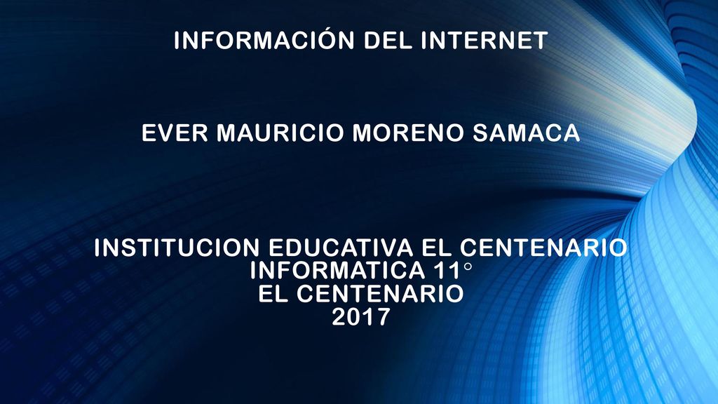 INFORMACIÓN DEL INTERNET EVER MAURICIO MORENO SAMACA INSTITUCION EDUCATIVA EL CENTENARIO INFORMATICA 11° EL CENTENARIO 2017