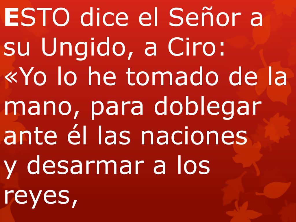 ESTO dice el Señor a su Ungido, a Ciro: «Yo lo he tomado de la mano, para doblegar ante él las naciones y desarmar a los reyes,