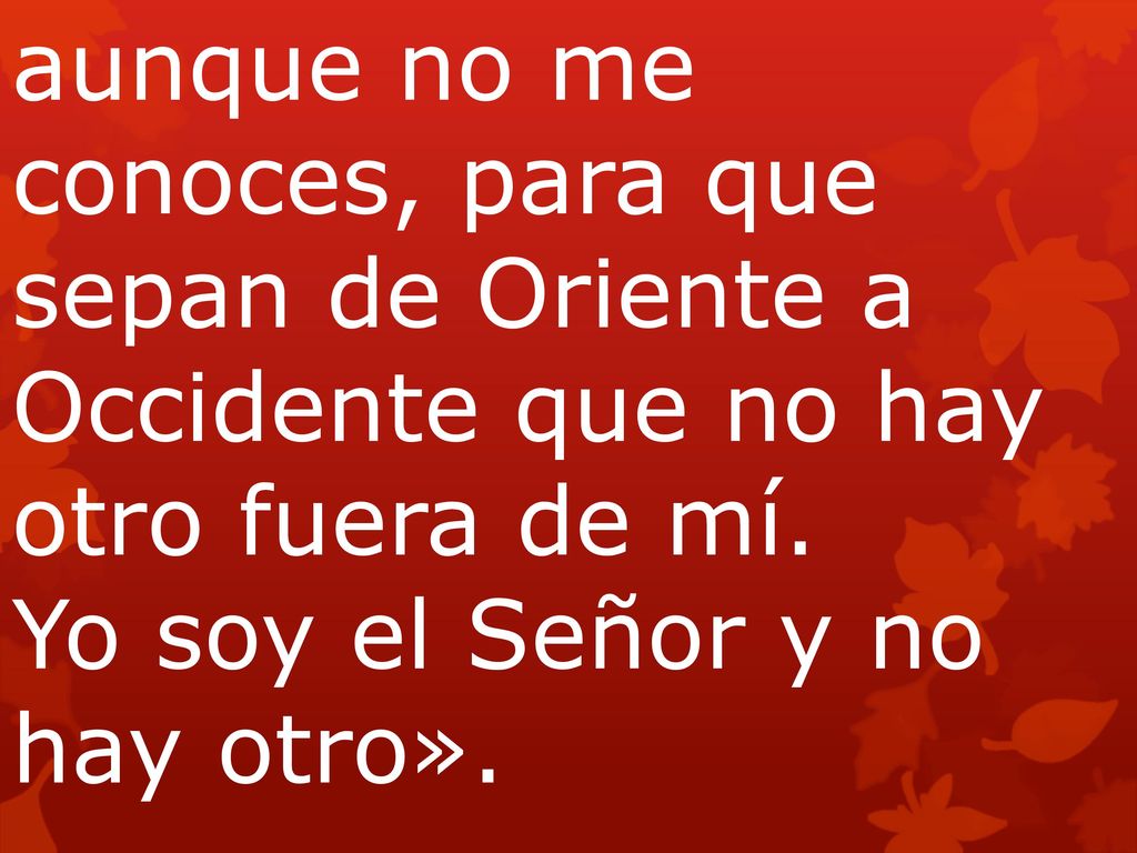 aunque no me conoces, para que sepan de Oriente a Occidente que no hay otro fuera de mí.