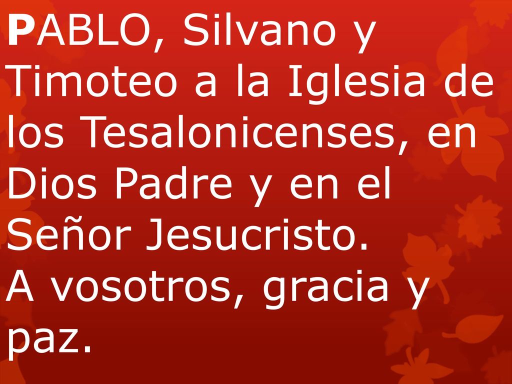 PABLO, Silvano y Timoteo a la Iglesia de los Tesalonicenses, en Dios Padre y en el Señor Jesucristo. A vosotros, gracia y paz.