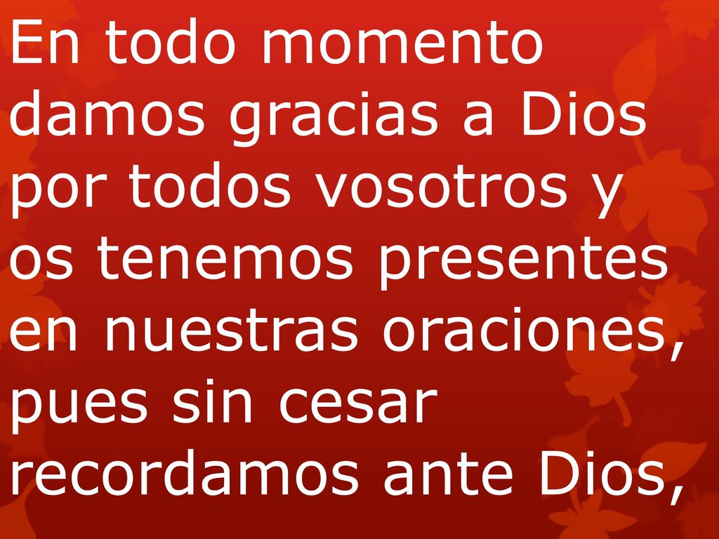 En todo momento damos gracias a Dios por todos vosotros y os tenemos presentes en nuestras oraciones, pues sin cesar recordamos ante Dios,