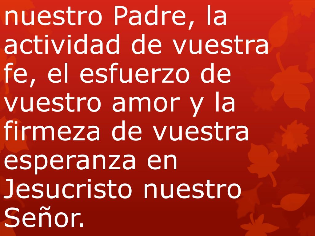 nuestro Padre, la actividad de vuestra fe, el esfuerzo de vuestro amor y la firmeza de vuestra esperanza en Jesucristo nuestro Señor.
