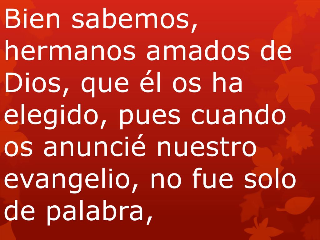 Bien sabemos, hermanos amados de Dios, que él os ha elegido, pues cuando os anuncié nuestro evangelio, no fue solo de palabra,