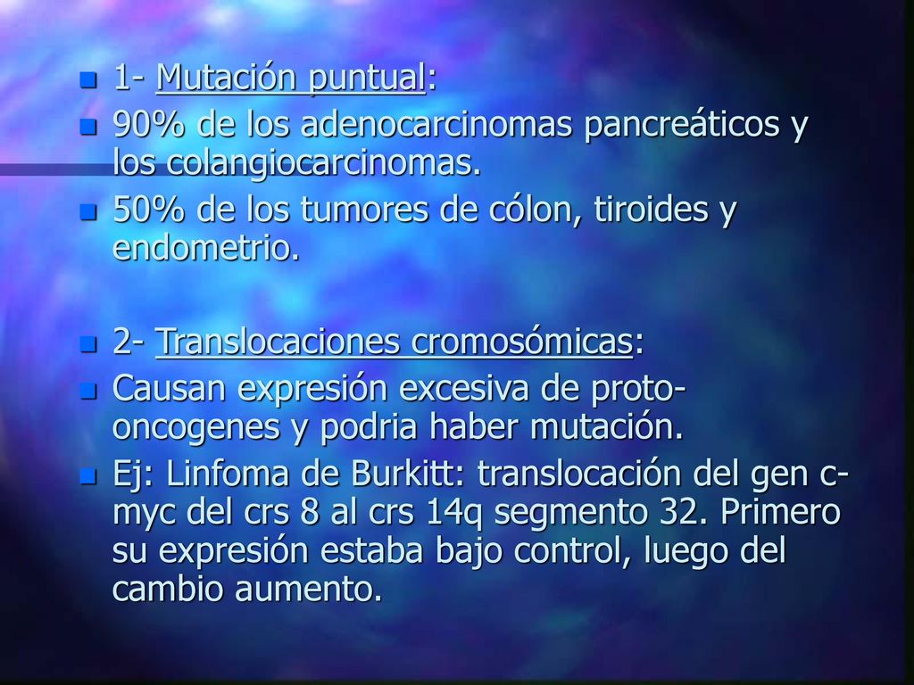 1- Mutación puntual: 90% de los adenocarcinomas pancreáticos y los colangiocarcinomas. 50% de los tumores de cólon, tiroides y endometrio.