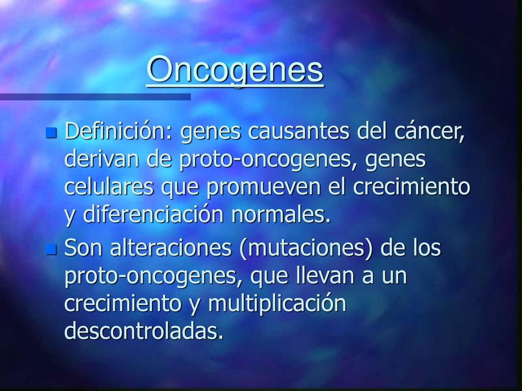 Oncogenes Definición: genes causantes del cáncer, derivan de proto-oncogenes, genes celulares que promueven el crecimiento y diferenciación normales.