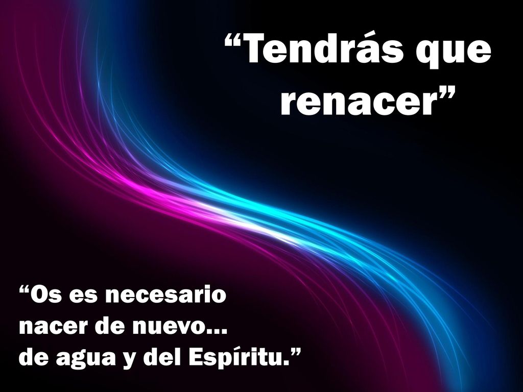 Tendrás que renacer Os es necesario nacer de nuevo… de agua y del Espíritu.