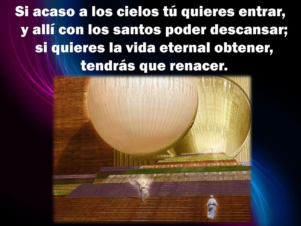 Si acaso a los cielos tú quieres entrar, y allí con los santos poder descansar; si quieres la vida eternal obtener, tendrás que renacer.