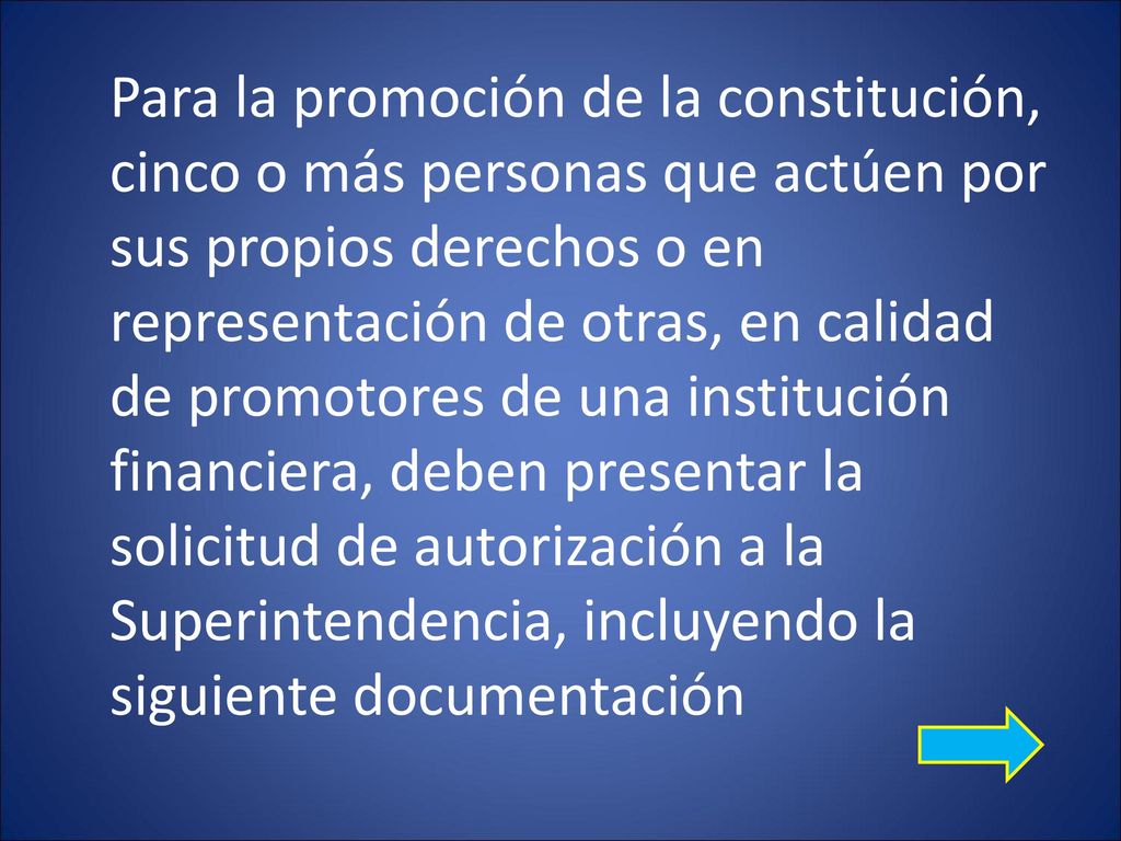 Para la promoción de la constitución, cinco o más personas que actúen por sus propios derechos o en representación de otras, en calidad de promotores de una institución financiera, deben presentar la solicitud de autorización a la Superintendencia, incluyendo la siguiente documentación