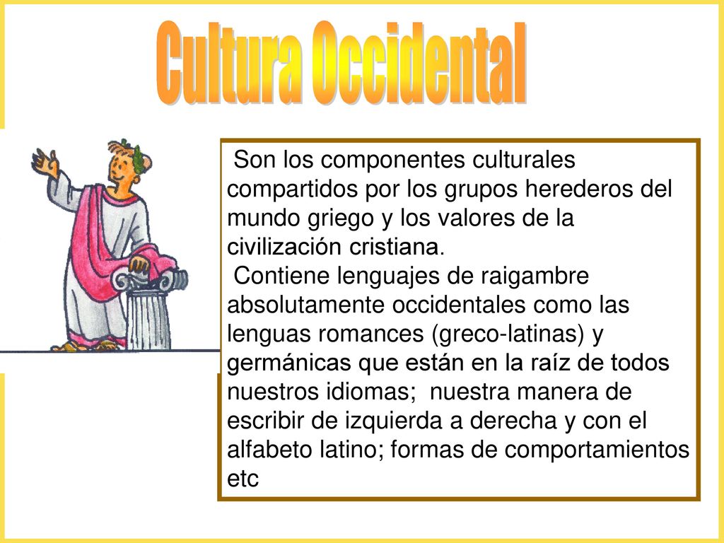 Cultura Occidental Son los componentes culturales compartidos por los grupos herederos del mundo griego y los valores de la civilización cristiana.