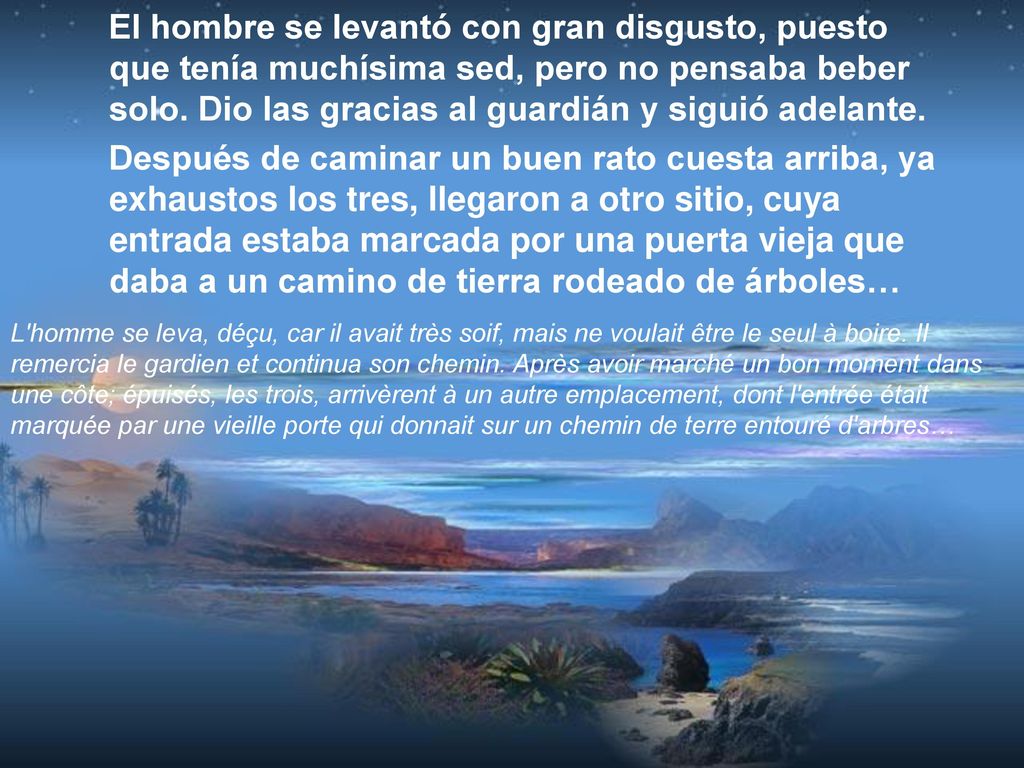 El hombre se levantó con gran disgusto, puesto que tenía muchísima sed, pero no pensaba beber solo. Dio las gracias al guardián y siguió adelante.
