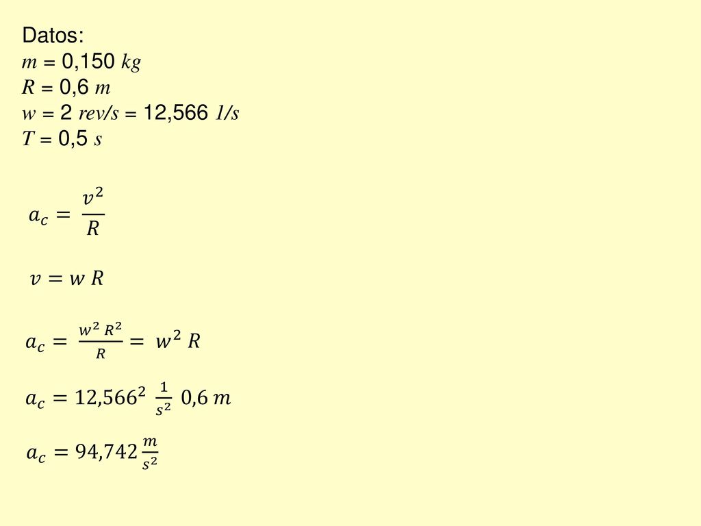 Datos: m = 0,150 kg. R = 0,6 m. w = 2 rev/s = 12,566 1/s. T = 0,5 s. 𝑎 𝑐 = 𝑣 2 𝑅. 𝑣=𝑤 𝑅. 𝑎 𝑐 = 𝑤 2 𝑅 2 𝑅 = 𝑤 2 𝑅.
