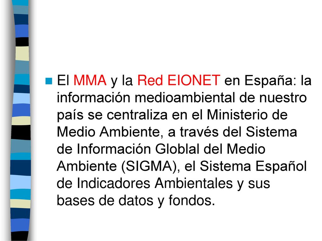 El MMA y la Red EIONET en España: la información medioambiental de nuestro país se centraliza en el Ministerio de Medio Ambiente, a través del Sistema de Información Globlal del Medio Ambiente (SIGMA), el Sistema Español de Indicadores Ambientales y sus bases de datos y fondos.