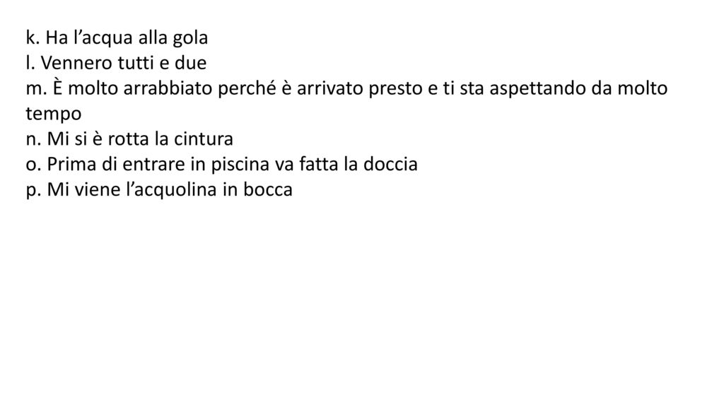 k. Ha l’acqua alla gola l. Vennero tutti e due. m. È molto arrabbiato perché è arrivato presto e ti sta aspettando da molto tempo.