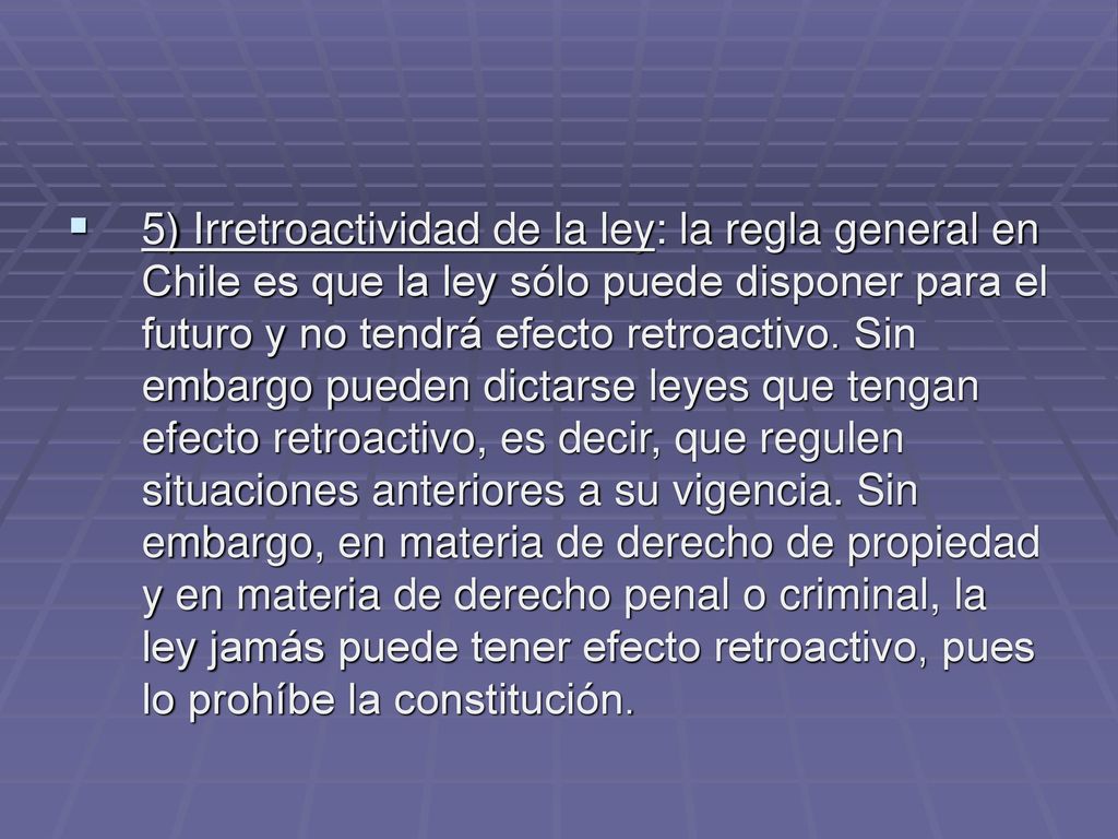 5) Irretroactividad de la ley: la regla general en Chile es que la ley sólo puede disponer para el futuro y no tendrá efecto retroactivo.