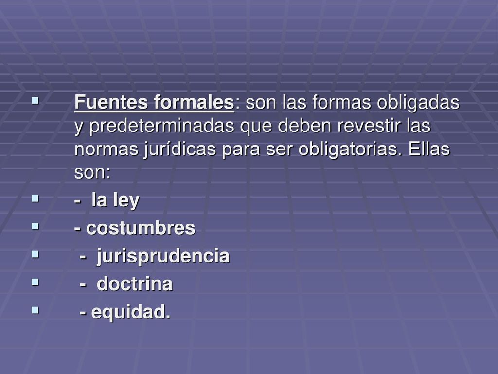 Fuentes formales: son las formas obligadas y predeterminadas que deben revestir las normas jurídicas para ser obligatorias. Ellas son: