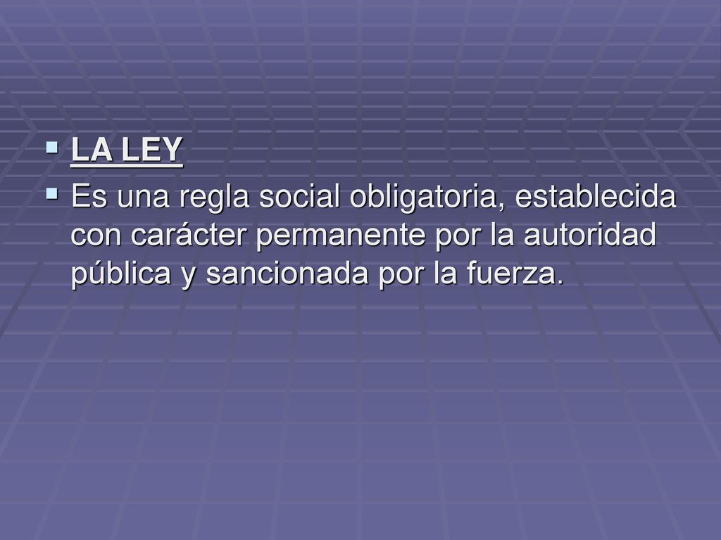 LA LEY Es una regla social obligatoria, establecida con carácter permanente por la autoridad pública y sancionada por la fuerza.