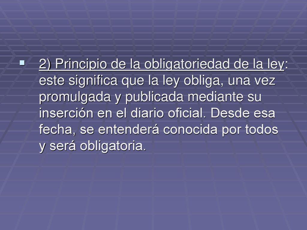 2) Principio de la obligatoriedad de la ley: este significa que la ley obliga, una vez promulgada y publicada mediante su inserción en el diario oficial.