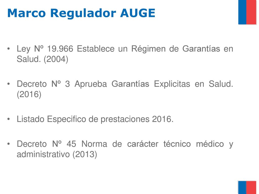 Marco Regulador AUGE Ley Nº Establece un Régimen de Garantías en Salud. (2004) Decreto Nº 3 Aprueba Garantías Explicitas en Salud. (2016)