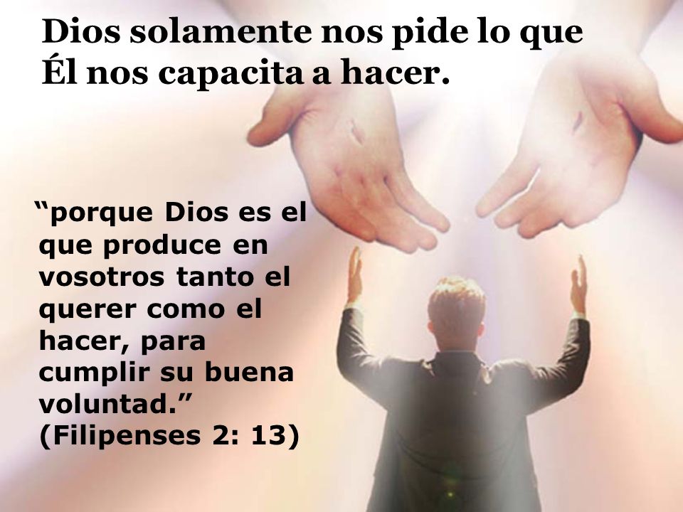 Dios solamente nos pide lo que Él nos capacita a hacer.