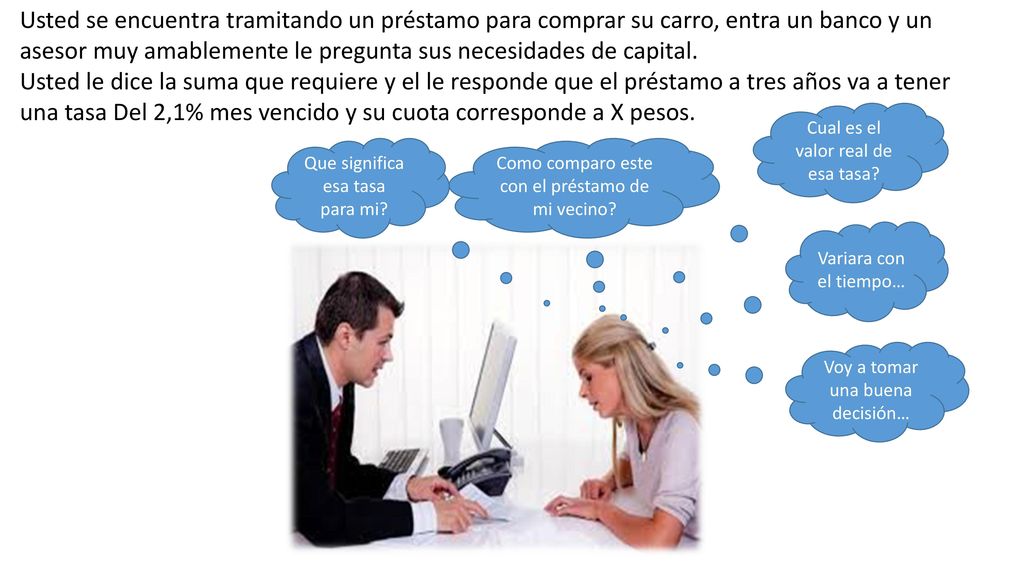 Usted se encuentra tramitando un préstamo para comprar su carro, entra un banco y un asesor muy amablemente le pregunta sus necesidades de capital.