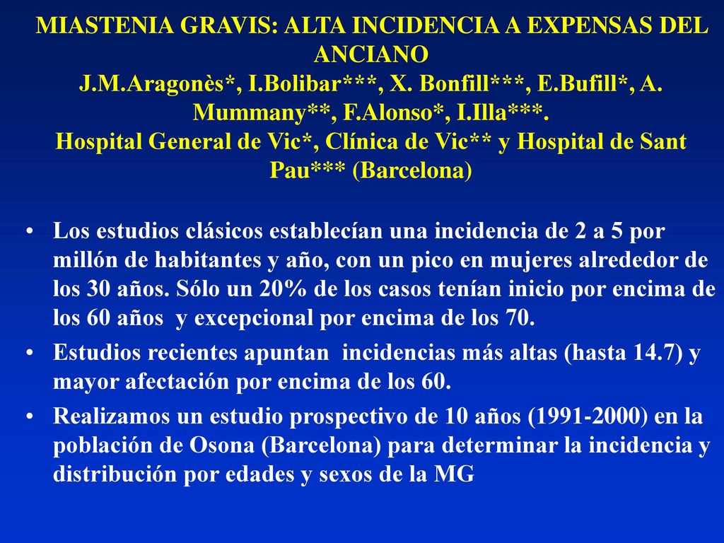 MIASTENIA GRAVIS: ALTA INCIDENCIA A EXPENSAS DEL ANCIANO J.M.Aragonès*, I.Bolibar***, X. Bonfill***, E.Bufill*, A. Mummany**, F.Alonso*, I.Illa***. Hospital General de Vic*, Clínica de Vic** y Hospital de Sant Pau*** (Barcelona)