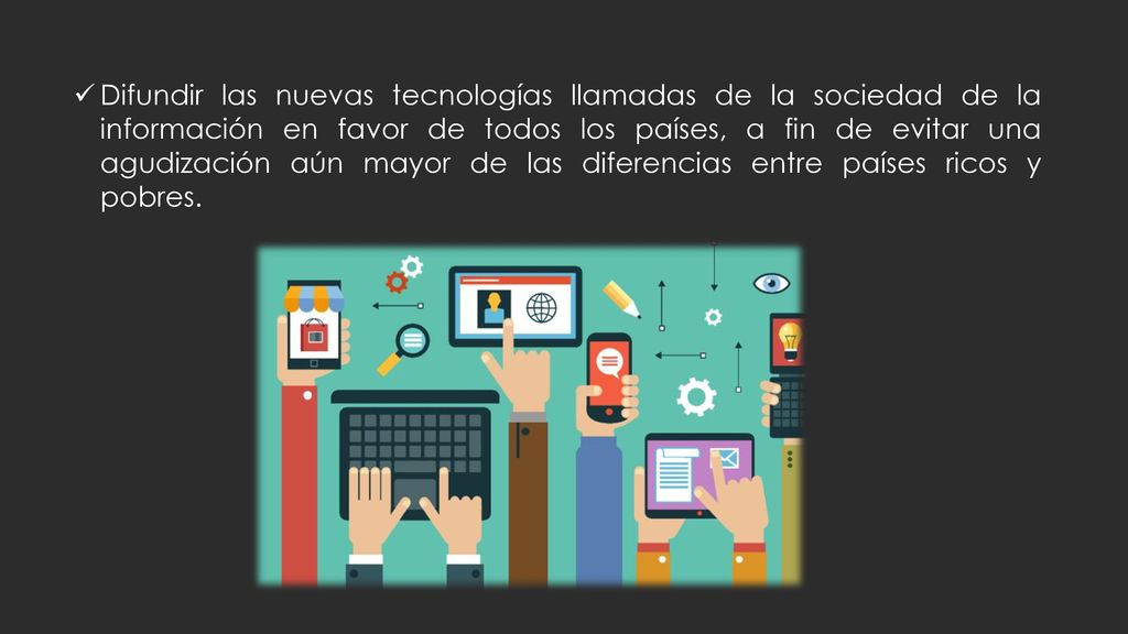 Difundir las nuevas tecnologías llamadas de la sociedad de la información en favor de todos los países, a fin de evitar una agudización aún mayor de las diferencias entre países ricos y pobres.