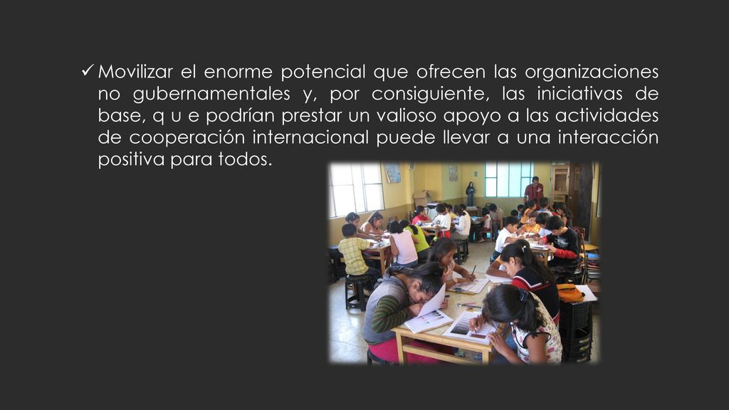 Movilizar el enorme potencial que ofrecen las organizaciones no gubernamentales y, por consiguiente, las iniciativas de base, q u e podrían prestar un valioso apoyo a las actividades de cooperación internacional puede llevar a una interacción positiva para todos.