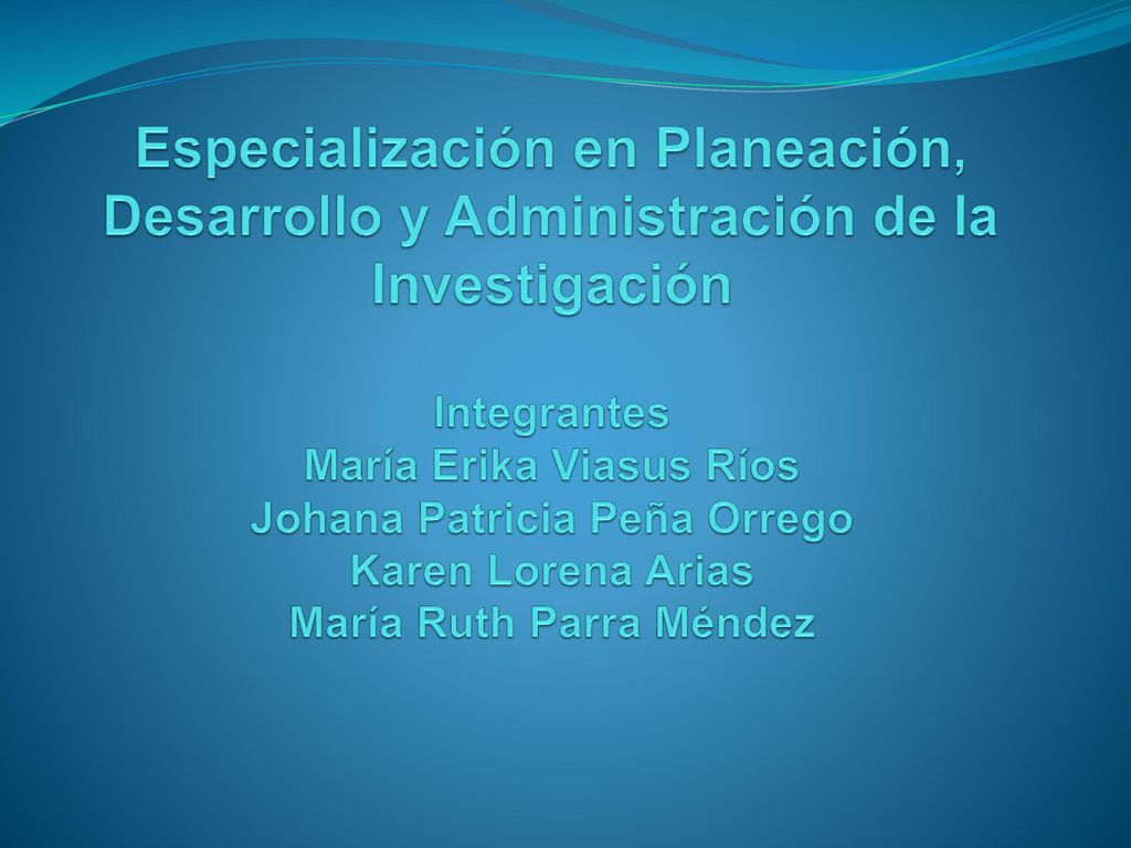 Especialización en Planeación, Desarrollo y Administración de la Investigación Integrantes María Erika Viasus Ríos Johana Patricia Peña Orrego Karen Lorena Arias María Ruth Parra Méndez