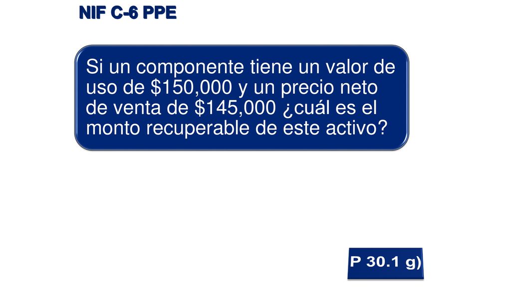 NIF C-6 PPE Si un componente tiene un valor de uso de $150,000 y un precio neto de venta de $145,000 ¿cuál es el monto recuperable de este activo