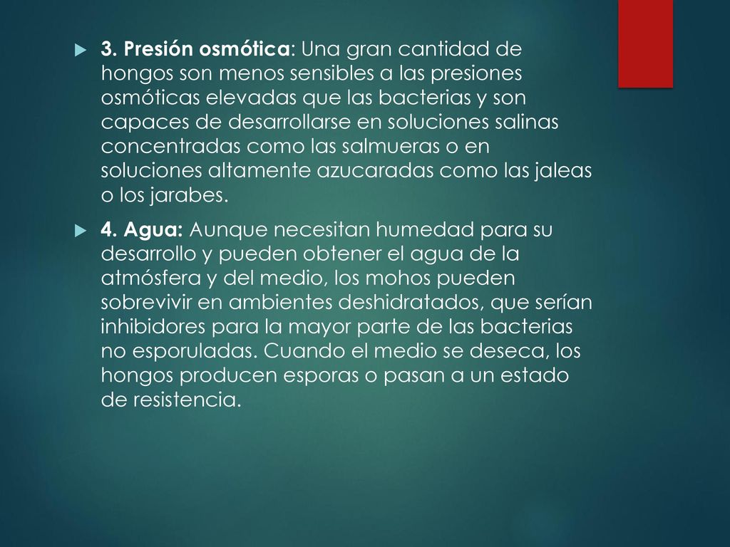 3. Presión osmótica: Una gran cantidad de hongos son menos sensibles a las presiones osmóticas elevadas que las bacterias y son capaces de desarrollarse en soluciones salinas concentradas como las salmueras o en soluciones altamente azucaradas como las jaleas o los jarabes.
