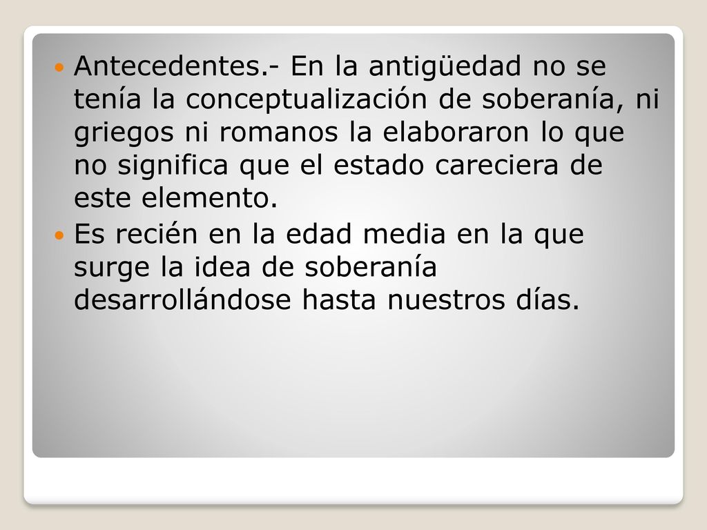 Antecedentes.- En la antigüedad no se tenía la conceptualización de soberanía, ni griegos ni romanos la elaboraron lo que no significa que el estado careciera de este elemento.