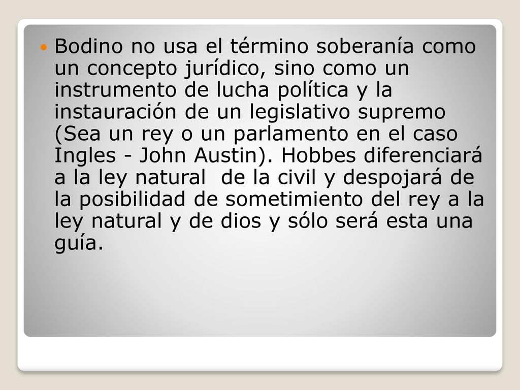 Bodino no usa el término soberanía como un concepto jurídico, sino como un instrumento de lucha política y la instauración de un legislativo supremo (Sea un rey o un parlamento en el caso Ingles - John Austin).
