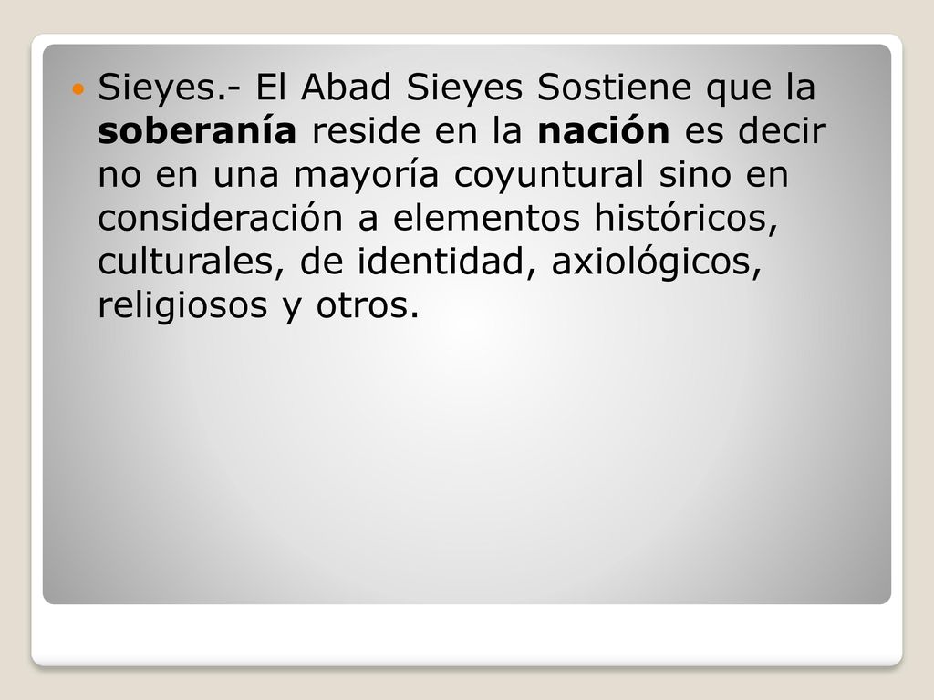 Sieyes.- El Abad Sieyes Sostiene que la soberanía reside en la nación es decir no en una mayoría coyuntural sino en consideración a elementos históricos, culturales, de identidad, axiológicos, religiosos y otros.