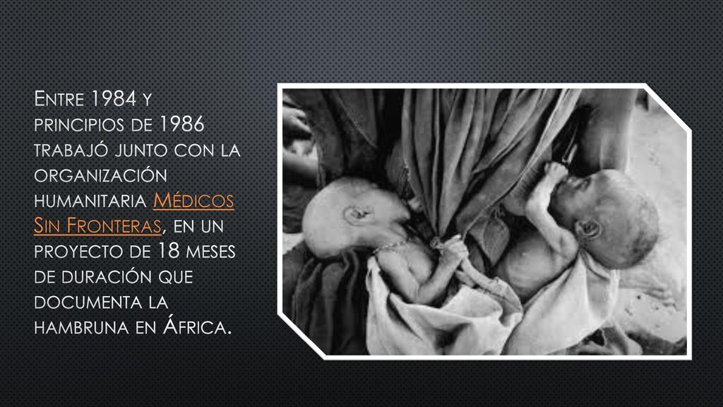 Entre 1984 y principios de 1986 trabajó junto con la organización humanitaria Médicos Sin Fronteras, en un proyecto de 18 meses de duración que documenta la hambruna en África.