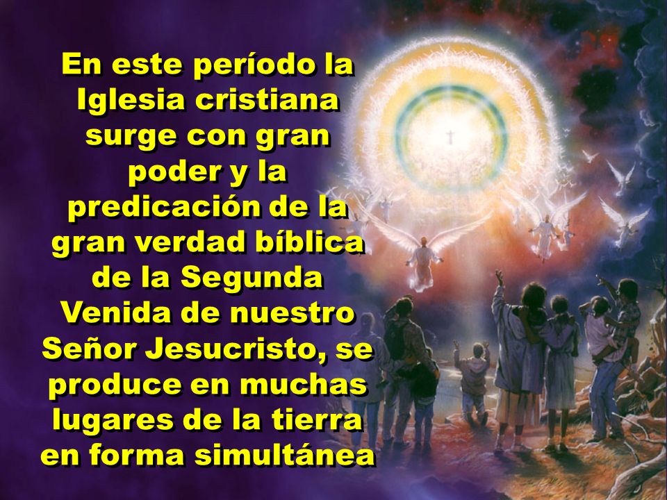 En este período la Iglesia cristiana surge con gran poder y la predicación de la gran verdad bíblica de la Segunda Venida de nuestro Señor Jesucristo, se produce en muchas lugares de la tierra en forma simultánea