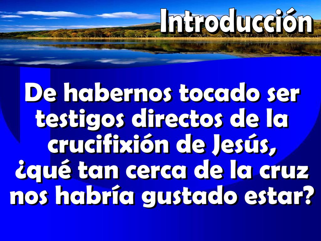 Introducción De habernos tocado ser testigos directos de la crucifixión de Jesús, ¿qué tan cerca de la cruz nos habría gustado estar