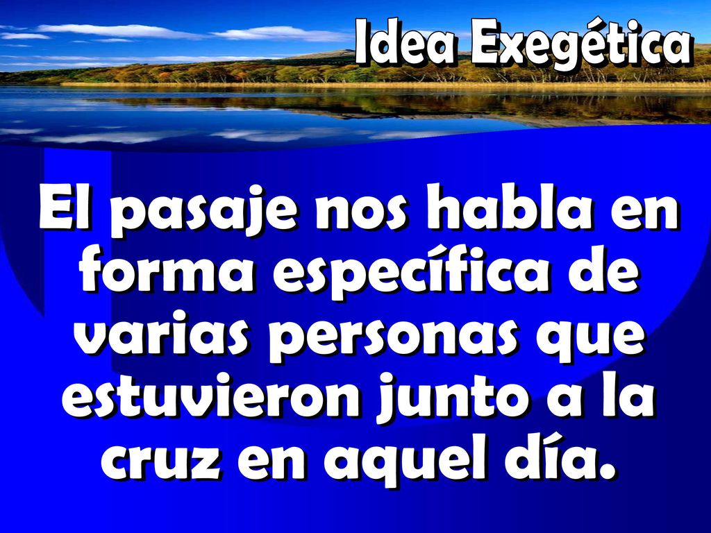 Idea Exegética El pasaje nos habla en forma específica de varias personas que estuvieron junto a la cruz en aquel día.