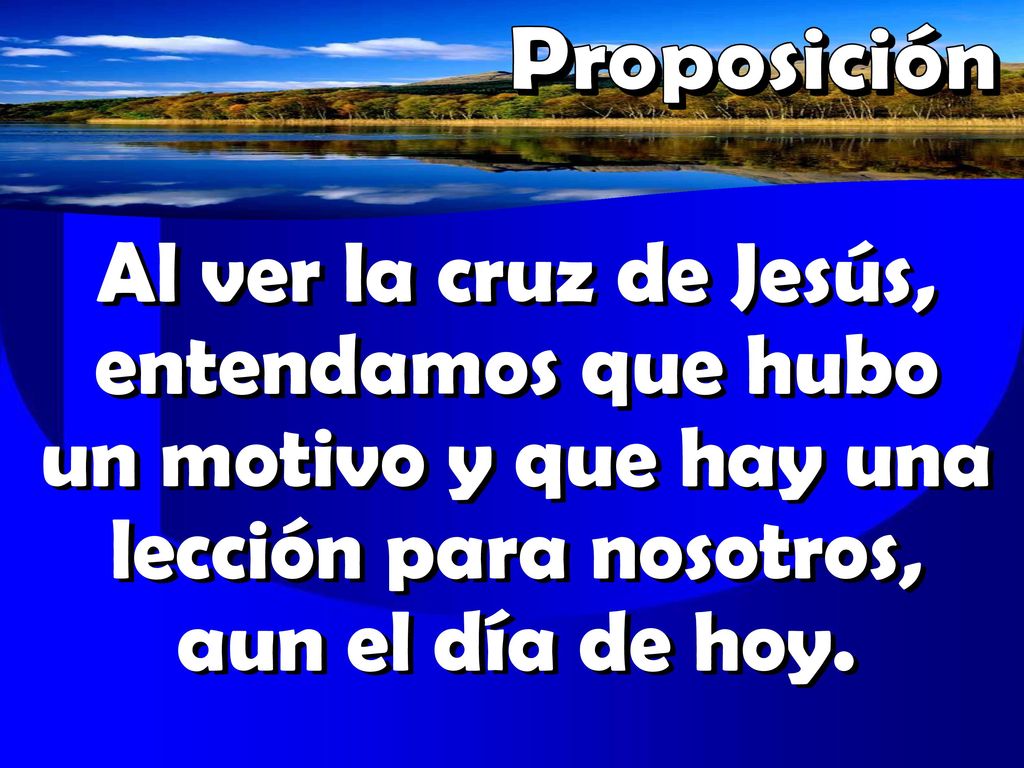 Proposición Al ver la cruz de Jesús, entendamos que hubo un motivo y que hay una lección para nosotros, aun el día de hoy.