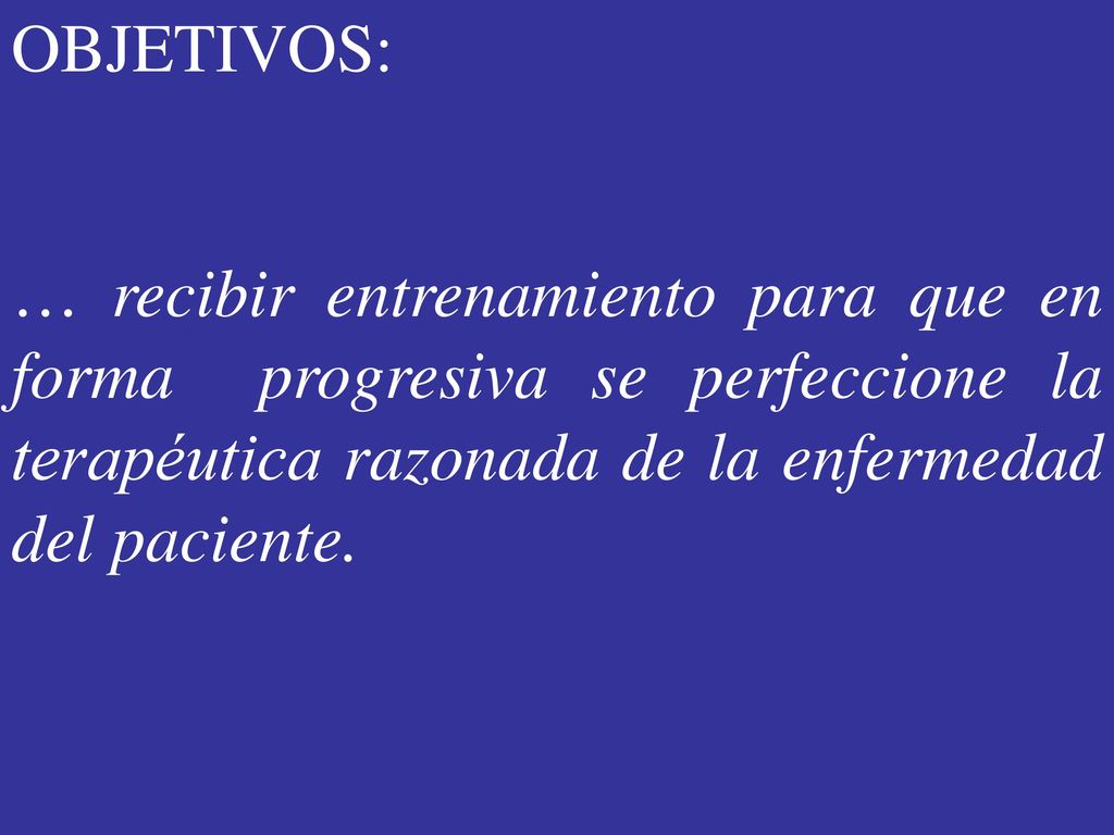 OBJETIVOS: … recibir entrenamiento para que en forma progresiva se perfeccione la terapéutica razonada de la enfermedad del paciente.