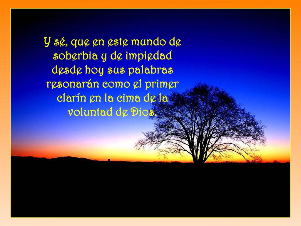 Y sé, que en este mundo de soberbia y de impiedad desde hoy sus palabras resonarán como el primer clarín en la cima de la voluntad de Dios.