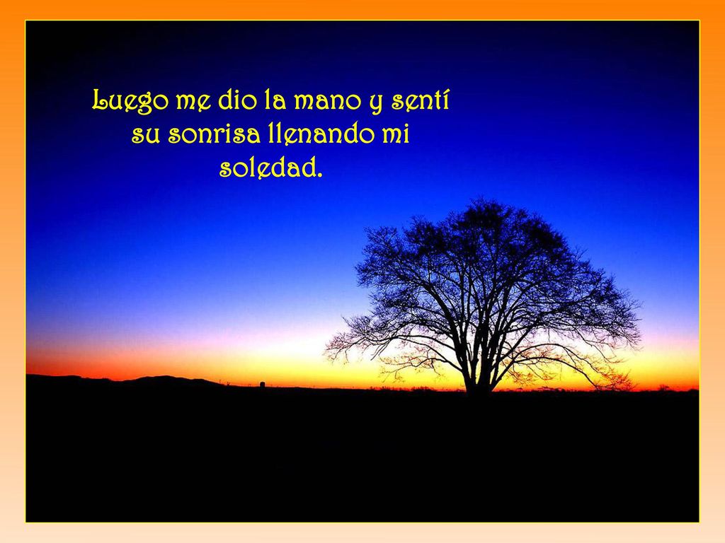 Luego me dio la mano y sentí su sonrisa llenando mi soledad.