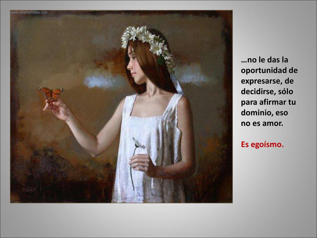 …no le das la oportunidad de expresarse, de decidirse, sólo para afirmar tu dominio, eso no es amor.
