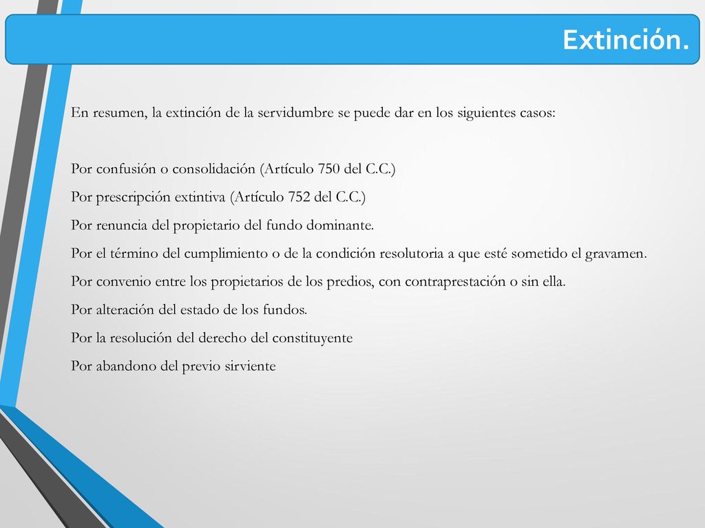 Extinción. En resumen, la extinción de la servidumbre se puede dar en los siguientes casos: Por confusión o consolidación (Artículo 750 del C.C.)